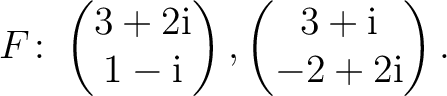 $\displaystyle F\colon
\begin{pmatrix}3+2{\text i}\\ 1-{\text i} \end{pmatrix},
\begin{pmatrix}3+{\text i}\\ -2+2{\text i} \end{pmatrix}.$