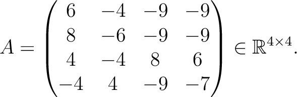 $\displaystyle A =
\begin{pmatrix}
6&-4&-9&-9\\ 8&-6&-9&-9\\ 4&-4&8&6\\ -4&4&-9&-7
\end{pmatrix} \in \mathbb{R}^{4\times 4}.$