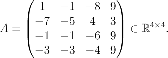 $\displaystyle A =
\begin{pmatrix}
1&-1&-8&9\\ -7&-5&4&3\\ -1&-1&-6&9\\ -3&-3&-4&9
\end{pmatrix} \in \mathbb{R}^{4\times 4}.$