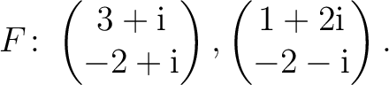 $\displaystyle F\colon
\begin{pmatrix}3+{\text i}\\ -2+{\text i} \end{pmatrix},
\begin{pmatrix}1+2{\text i}\\ -2-{\text i} \end{pmatrix}.$