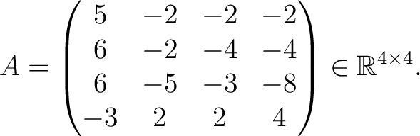 $\displaystyle A =
\begin{pmatrix}
5&-2&-2&-2\\ 6&-2&-4&-4\\ 6&-5&-3&-8\\ -3&2&2&4
\end{pmatrix} \in \mathbb{R}^{4\times 4}.$