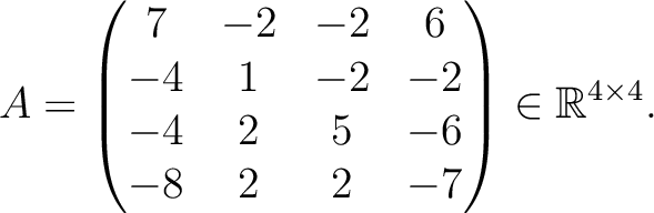$\displaystyle A =
\begin{pmatrix}
7&-2&-2&6\\ -4&1&-2&-2\\ -4&2&5&-6\\ -8&2&2&-7
\end{pmatrix} \in \mathbb{R}^{4\times 4}.$