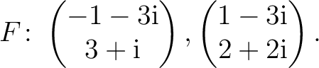 $\displaystyle F\colon
\begin{pmatrix}-1-3{\text i}\\ 3+{\text i} \end{pmatrix},
\begin{pmatrix}1-3{\text i}\\ 2+2{\text i} \end{pmatrix}.$