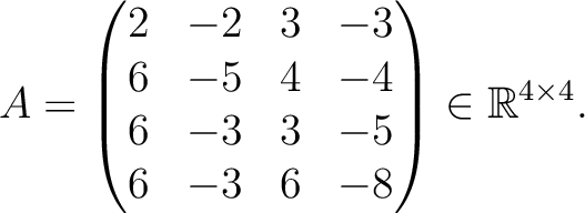 $\displaystyle A =
\begin{pmatrix}
2&-2&3&-3\\ 6&-5&4&-4\\ 6&-3&3&-5\\ 6&-3&6&-8
\end{pmatrix} \in \mathbb{R}^{4\times 4}.$