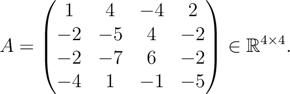 $\displaystyle A =
\begin{pmatrix}
1&4&-4&2\\ -2&-5&4&-2\\ -2&-7&6&-2\\ -4&1&-1&-5
\end{pmatrix} \in \mathbb{R}^{4\times 4}.$