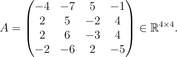 $\displaystyle A =
\begin{pmatrix}
-4&-7&5&-1\\ 2&5&-2&4\\ 2&6&-3&4\\ -2&-6&2&-5
\end{pmatrix} \in \mathbb{R}^{4\times 4}.$