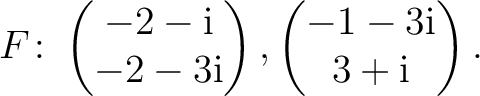 $\displaystyle F\colon
\begin{pmatrix}-2-{\text i}\\ -2-3{\text i} \end{pmatrix},
\begin{pmatrix}-1-3{\text i}\\ 3+{\text i} \end{pmatrix}.$