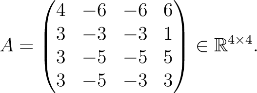 $\displaystyle A =
\begin{pmatrix}
4&-6&-6&6\\ 3&-3&-3&1\\ 3&-5&-5&5\\ 3&-5&-3&3
\end{pmatrix} \in \mathbb{R}^{4\times 4}.$