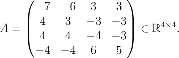 $\displaystyle A =
\begin{pmatrix}
-7&-6&3&3\\ 4&3&-3&-3\\ 4&4&-4&-3\\ -4&-4&6&5
\end{pmatrix} \in \mathbb{R}^{4\times 4}.$