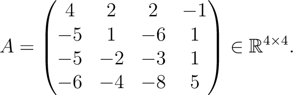 $\displaystyle A =
\begin{pmatrix}
4&2&2&-1\\ -5&1&-6&1\\ -5&-2&-3&1\\ -6&-4&-8&5
\end{pmatrix} \in \mathbb{R}^{4\times 4}.$