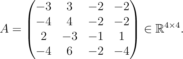 $\displaystyle A =
\begin{pmatrix}
-3&3&-2&-2\\ -4&4&-2&-2\\ 2&-3&-1&1\\ -4&6&-2&-4
\end{pmatrix} \in \mathbb{R}^{4\times 4}.$