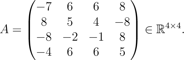 $\displaystyle A =
\begin{pmatrix}
-7&6&6&8\\ 8&5&4&-8\\ -8&-2&-1&8\\ -4&6&6&5
\end{pmatrix} \in \mathbb{R}^{4\times 4}.$