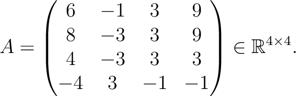 $\displaystyle A =
\begin{pmatrix}
6&-1&3&9\\ 8&-3&3&9\\ 4&-3&3&3\\ -4&3&-1&-1
\end{pmatrix} \in \mathbb{R}^{4\times 4}.$