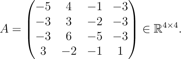 $\displaystyle A =
\begin{pmatrix}
-5&4&-1&-3\\ -3&3&-2&-3\\ -3&6&-5&-3\\ 3&-2&-1&1
\end{pmatrix} \in \mathbb{R}^{4\times 4}.$