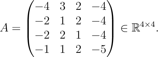 $\displaystyle A =
\begin{pmatrix}
-4&3&2&-4\\ -2&1&2&-4\\ -2&2&1&-4\\ -1&1&2&-5
\end{pmatrix} \in \mathbb{R}^{4\times 4}.$