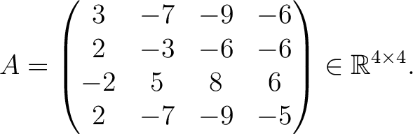 $\displaystyle A =
\begin{pmatrix}
3&-7&-9&-6\\ 2&-3&-6&-6\\ -2&5&8&6\\ 2&-7&-9&-5
\end{pmatrix} \in \mathbb{R}^{4\times 4}.$