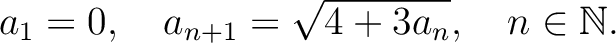 $\displaystyle a_1 = 0, \quad a_{n+1} = \sqrt{4+3a_n}, \quad n\in\mathbb{N}.
$