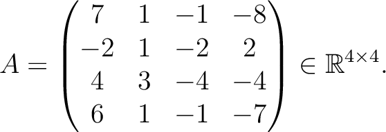$\displaystyle A =
\begin{pmatrix}
7&1&-1&-8\\ -2&1&-2&2\\ 4&3&-4&-4\\ 6&1&-1&-7
\end{pmatrix} \in \mathbb{R}^{4\times 4}.$