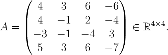 $\displaystyle A =
\begin{pmatrix}
4&3&6&-6\\ 4&-1&2&-4\\ -3&-1&-4&3\\ 5&3&6&-7
\end{pmatrix} \in \mathbb{R}^{4\times 4}.$