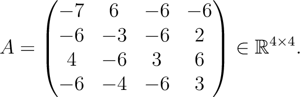 $\displaystyle A =
\begin{pmatrix}
-7&6&-6&-6\\ -6&-3&-6&2\\ 4&-6&3&6\\ -6&-4&-6&3
\end{pmatrix} \in \mathbb{R}^{4\times 4}.$