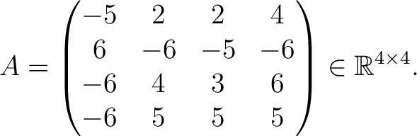 $\displaystyle A =
\begin{pmatrix}
-5&2&2&4\\ 6&-6&-5&-6\\ -6&4&3&6\\ -6&5&5&5
\end{pmatrix} \in \mathbb{R}^{4\times 4}.$