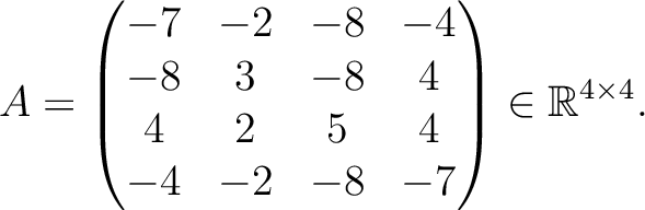 $\displaystyle A =
\begin{pmatrix}
-7&-2&-8&-4\\ -8&3&-8&4\\ 4&2&5&4\\ -4&-2&-8&-7
\end{pmatrix} \in \mathbb{R}^{4\times 4}.$