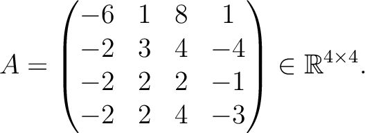 $\displaystyle A =
\begin{pmatrix}
-6&1&8&1\\ -2&3&4&-4\\ -2&2&2&-1\\ -2&2&4&-3
\end{pmatrix} \in \mathbb{R}^{4\times 4}.$