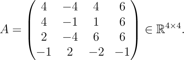 $\displaystyle A =
\begin{pmatrix}
4&-4&4&6\\ 4&-1&1&6\\ 2&-4&6&6\\ -1&2&-2&-1
\end{pmatrix} \in \mathbb{R}^{4\times 4}.$