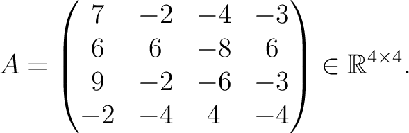 $\displaystyle A =
\begin{pmatrix}
7&-2&-4&-3\\ 6&6&-8&6\\ 9&-2&-6&-3\\ -2&-4&4&-4
\end{pmatrix} \in \mathbb{R}^{4\times 4}.$