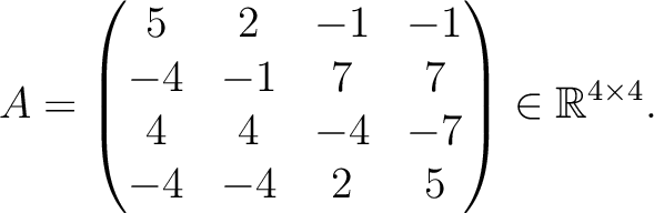 $\displaystyle A =
\begin{pmatrix}
5&2&-1&-1\\ -4&-1&7&7\\ 4&4&-4&-7\\ -4&-4&2&5
\end{pmatrix} \in \mathbb{R}^{4\times 4}.$