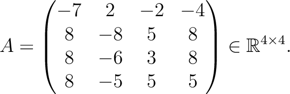 $\displaystyle A =
\begin{pmatrix}
-7&2&-2&-4\\ 8&-8&5&8\\ 8&-6&3&8\\ 8&-5&5&5
\end{pmatrix} \in \mathbb{R}^{4\times 4}.$