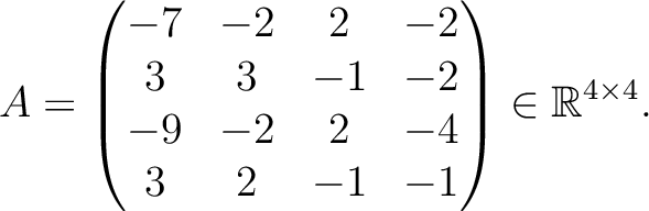 $\displaystyle A =
\begin{pmatrix}
-7&-2&2&-2\\ 3&3&-1&-2\\ -9&-2&2&-4\\ 3&2&-1&-1
\end{pmatrix} \in \mathbb{R}^{4\times 4}.$
