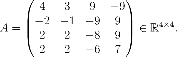 $\displaystyle A =
\begin{pmatrix}
4&3&9&-9\\ -2&-1&-9&9\\ 2&2&-8&9\\ 2&2&-6&7
\end{pmatrix} \in \mathbb{R}^{4\times 4}.$