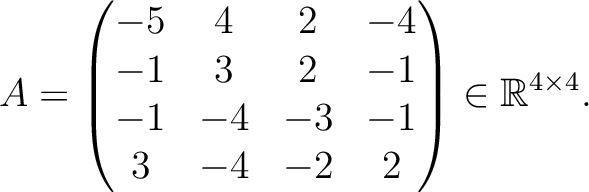 $\displaystyle A =
\begin{pmatrix}
-5&4&2&-4\\ -1&3&2&-1\\ -1&-4&-3&-1\\ 3&-4&-2&2
\end{pmatrix} \in \mathbb{R}^{4\times 4}.$