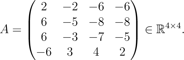 $\displaystyle A =
\begin{pmatrix}
2&-2&-6&-6\\ 6&-5&-8&-8\\ 6&-3&-7&-5\\ -6&3&4&2
\end{pmatrix} \in \mathbb{R}^{4\times 4}.$