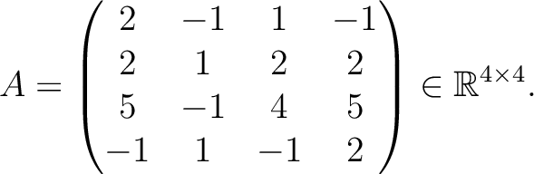 $\displaystyle A =
\begin{pmatrix}
2&-1&1&-1\\ 2&1&2&2\\ 5&-1&4&5\\ -1&1&-1&2
\end{pmatrix} \in \mathbb{R}^{4\times 4}.$
