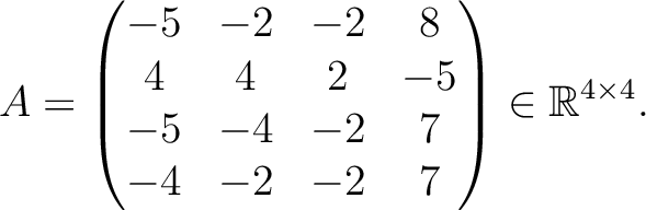 $\displaystyle A =
\begin{pmatrix}
-5&-2&-2&8\\ 4&4&2&-5\\ -5&-4&-2&7\\ -4&-2&-2&7
\end{pmatrix} \in \mathbb{R}^{4\times 4}.$