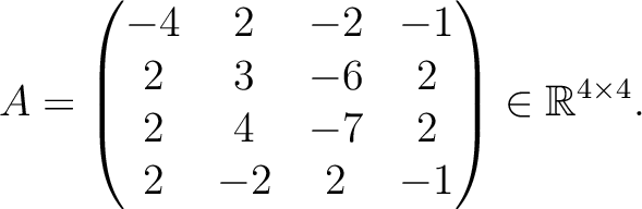 $\displaystyle A =
\begin{pmatrix}
-4&2&-2&-1\\ 2&3&-6&2\\ 2&4&-7&2\\ 2&-2&2&-1
\end{pmatrix} \in \mathbb{R}^{4\times 4}.$