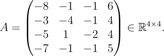 $\displaystyle A =
\begin{pmatrix}
-8&-1&-1&6\\ -3&-4&-1&4\\ -5&1&-2&4\\ -7&-1&-1&5
\end{pmatrix} \in \mathbb{R}^{4\times 4}.$