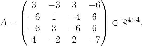 $\displaystyle A =
\begin{pmatrix}
3&-3&3&-6\\ -6&1&-4&6\\ -6&3&-6&6\\ 4&-2&2&-7
\end{pmatrix} \in \mathbb{R}^{4\times 4}.$