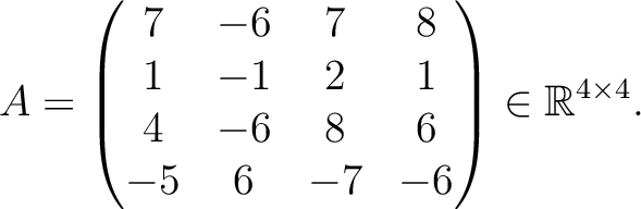 $\displaystyle A =
\begin{pmatrix}
7&-6&7&8\\ 1&-1&2&1\\ 4&-6&8&6\\ -5&6&-7&-6
\end{pmatrix} \in \mathbb{R}^{4\times 4}.$