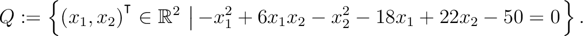 $\displaystyle Q:=\left\{(x_1,x_2){^{^{\scriptstyle\intercal}}}\in \mathbb{R}^2 \,\left\vert\,-x_1^2+6x_1x_2-x_2^2-18x_1+22x_2-50 = 0\right.\right\}.$