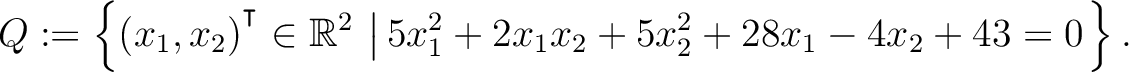 $\displaystyle Q:=\left\{(x_1,x_2){^{^{\scriptstyle\intercal}}}\in \mathbb{R}^2 \,\left\vert\,5x_1^2+2x_1x_2+5x_2^2+28x_1-4x_2+43 = 0\right.\right\}.$