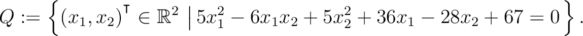 $\displaystyle Q:=\left\{(x_1,x_2){^{^{\scriptstyle\intercal}}}\in \mathbb{R}^2 \,\left\vert\,5x_1^2-6x_1x_2+5x_2^2+36x_1-28x_2+67 = 0\right.\right\}.$