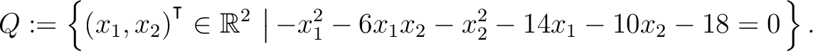 $\displaystyle Q:=\left\{(x_1,x_2){^{^{\scriptstyle\intercal}}}\in \mathbb{R}^2 \,\left\vert\,-x_1^2-6x_1x_2-x_2^2-14x_1-10x_2-18 = 0\right.\right\}.$