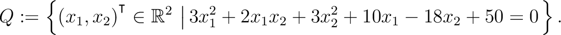 $\displaystyle Q:=\left\{(x_1,x_2){^{^{\scriptstyle\intercal}}}\in \mathbb{R}^2 \,\left\vert\,3x_1^2+2x_1x_2+3x_2^2+10x_1-18x_2+50 = 0\right.\right\}.$