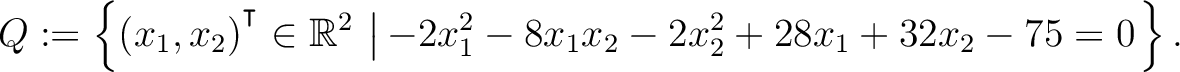 $\displaystyle Q:=\left\{(x_1,x_2){^{^{\scriptstyle\intercal}}}\in \mathbb{R}^2 \,\left\vert\,-2x_1^2-8x_1x_2-2x_2^2+28x_1+32x_2-75 = 0\right.\right\}.$