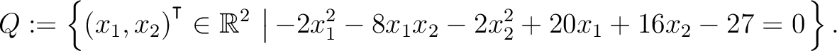 $\displaystyle Q:=\left\{(x_1,x_2){^{^{\scriptstyle\intercal}}}\in \mathbb{R}^2 \,\left\vert\,-2x_1^2-8x_1x_2-2x_2^2+20x_1+16x_2-27 = 0\right.\right\}.$