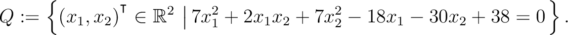 $\displaystyle Q:=\left\{(x_1,x_2){^{^{\scriptstyle\intercal}}}\in \mathbb{R}^2 \,\left\vert\,7x_1^2+2x_1x_2+7x_2^2-18x_1-30x_2+38 = 0\right.\right\}.$
