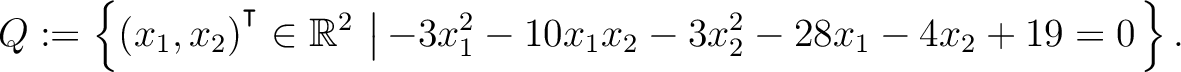 $\displaystyle Q:=\left\{(x_1,x_2){^{^{\scriptstyle\intercal}}}\in \mathbb{R}^2 \,\left\vert\,-3x_1^2-10x_1x_2-3x_2^2-28x_1-4x_2+19 = 0\right.\right\}.$